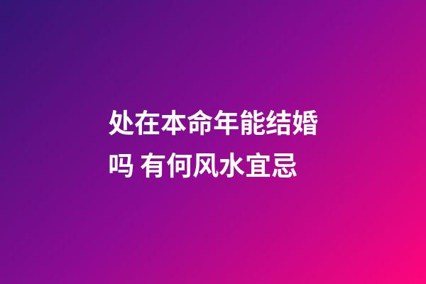 处在本命年能结婚吗 有何风水宜忌